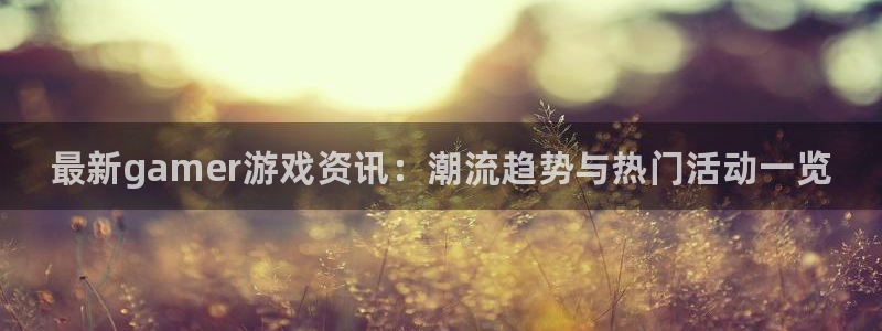 蓝冠娱乐4招商：最新gamer游戏资讯：潮流趋势与热门活动一