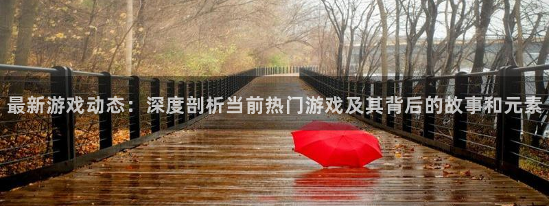 蓝冠娱乐官方注册登录：最新游戏动态：深度剖析当前热门游戏及其