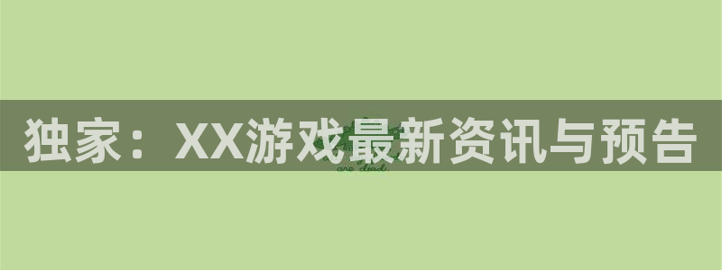 蓝冠娱乐平台官网客服电话：独家：XX游戏最新资讯与预告