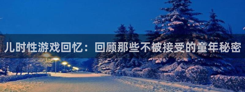 蓝冠娱乐注册开户：儿时性游戏回忆：回顾那些不被接受的童年秘密