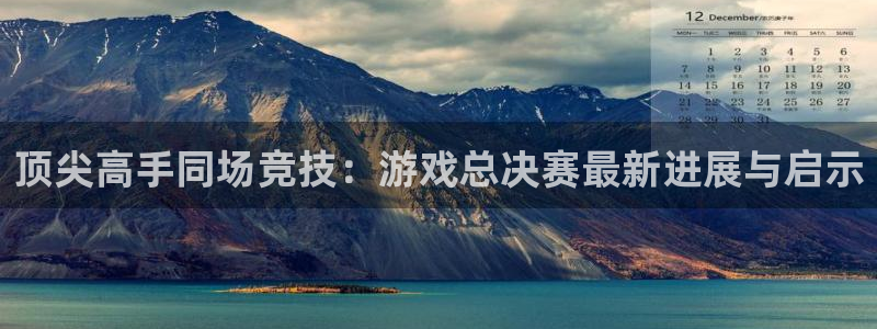 蓝冠娱乐登陆：顶尖高手同场竞技：游戏总决赛最新进展与启示