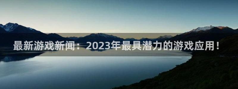 蓝冠娱乐平台官网入口：最新游戏新闻：2023年最具潜力的游戏