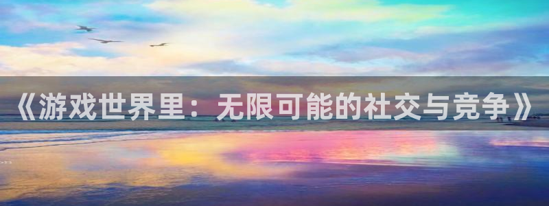 蓝冠娱乐平台官网注册：《游戏世界里：无限可能的社交与竞争》