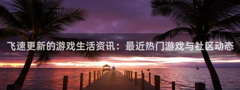 蓝冠娱乐注册服务条款：飞速更新的游戏生活资讯：最近热门游戏与