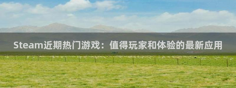 沐春蓝冠娱乐：Steam近期热门游戏：值得玩家和体验的最新应