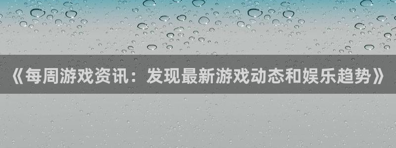 手机蓝冠娱乐下载安装：《每周游戏资讯：发现最新游戏动态和娱乐