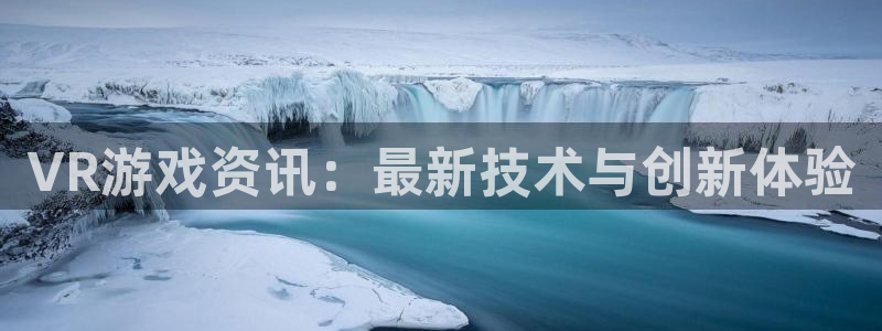 蓝冠娱乐怎么注册：VR游戏资讯：最新技术与创新体验