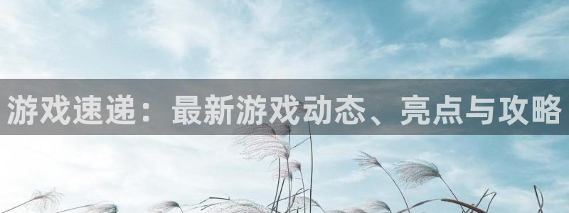 蓝冠娱乐网址注册：游戏速递：最新游戏动态、亮点与攻略