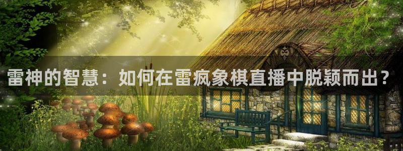 绿茵体育app手机版官方下载：雷神的智慧：如何在雷疯象棋直播中脱颖而出？