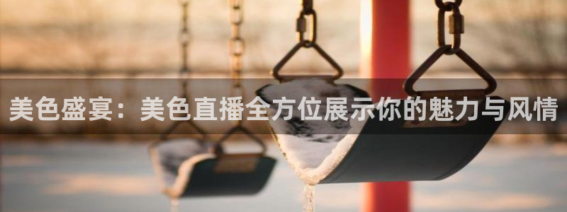 绿茵足球官网：美色盛宴：美色直播全方位展示你的魅力与风情