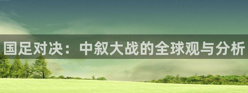 9939绿茵直播体育：国足对决：中叙大战的全球观与分析