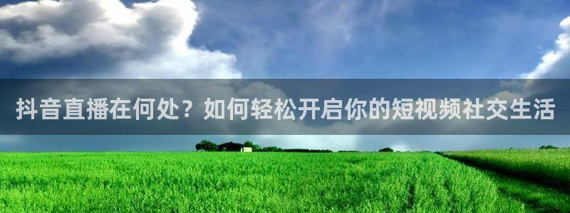 绿茵足球直播晚晚：抖音直播在何处？如何轻松开启你的短视频社交生活